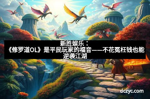 新胜娱乐：《修罗道OL》是平民玩家的福音——不花冤枉钱也能逆袭江湖