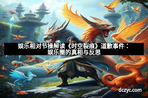 娱乐相对节操解读《时空裂痕》道歉事件：娱乐圈的真相与反思